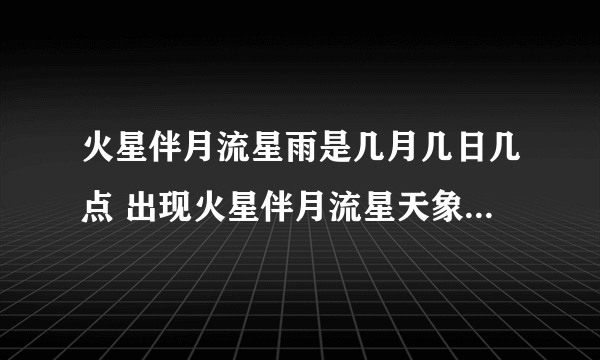 火星伴月流星雨是几月几日几点 出现火星伴月流星天象预示是什么