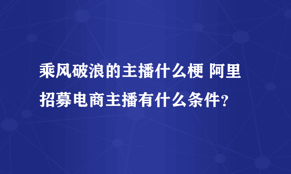 乘风破浪的主播什么梗 阿里招募电商主播有什么条件？