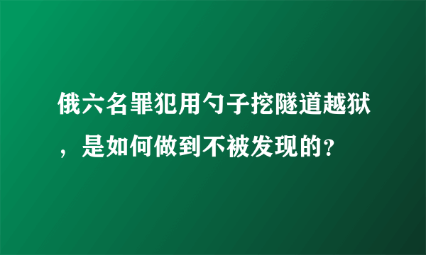 俄六名罪犯用勺子挖隧道越狱，是如何做到不被发现的？