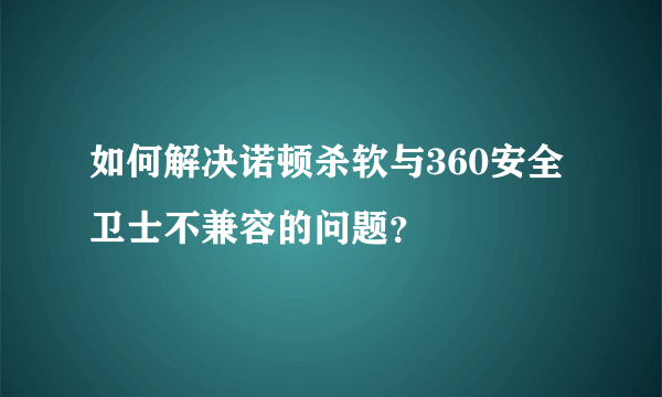 如何解决诺顿杀软与360安全卫士不兼容的问题？