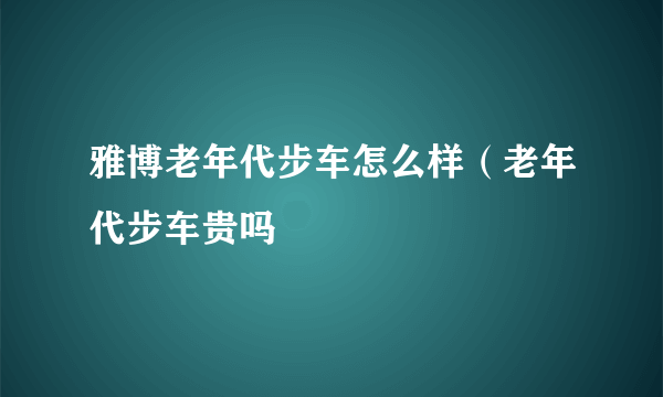 雅博老年代步车怎么样（老年代步车贵吗