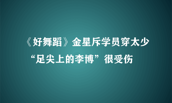 《好舞蹈》金星斥学员穿太少 “足尖上的李博”很受伤