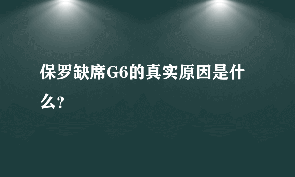 保罗缺席G6的真实原因是什么？