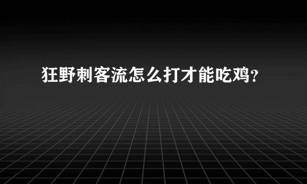 狂野刺客流怎么打才能吃鸡？