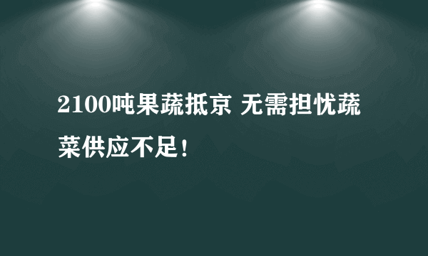 2100吨果蔬抵京 无需担忧蔬菜供应不足！