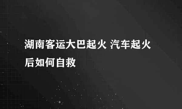 湖南客运大巴起火 汽车起火后如何自救