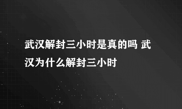 武汉解封三小时是真的吗 武汉为什么解封三小时