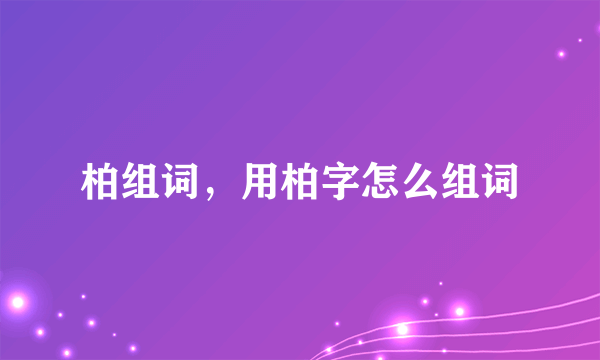 柏组词，用柏字怎么组词