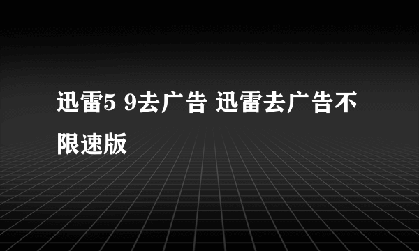 迅雷5 9去广告 迅雷去广告不限速版