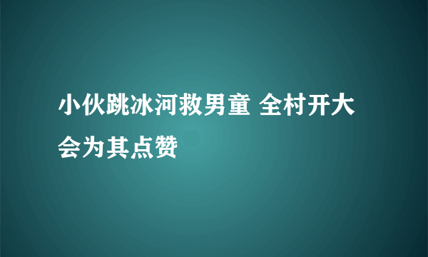 小伙跳冰河救男童 全村开大会为其点赞