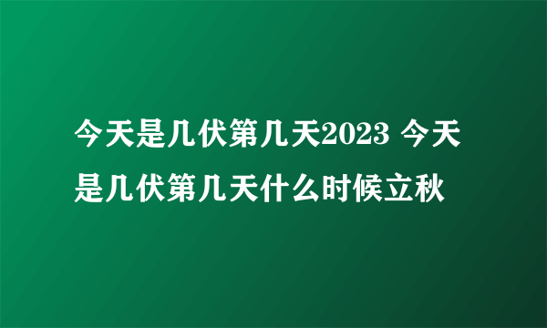 今天是几伏第几天2023 今天是几伏第几天什么时候立秋