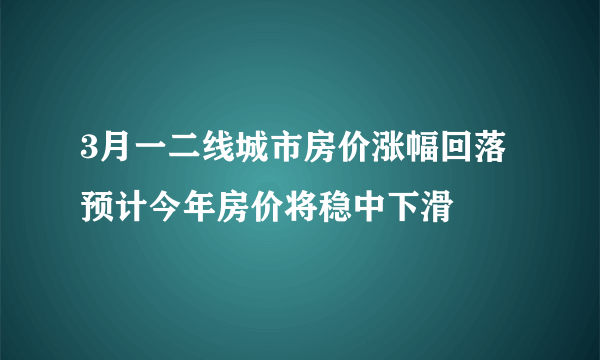 3月一二线城市房价涨幅回落 预计今年房价将稳中下滑