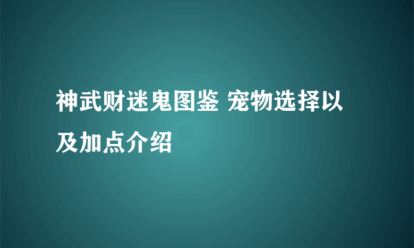 神武财迷鬼图鉴 宠物选择以及加点介绍