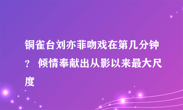 铜雀台刘亦菲吻戏在第几分钟？ 倾情奉献出从影以来最大尺度