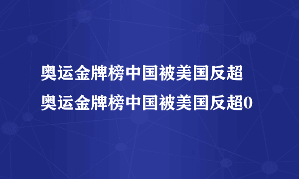 奥运金牌榜中国被美国反超 奥运金牌榜中国被美国反超0