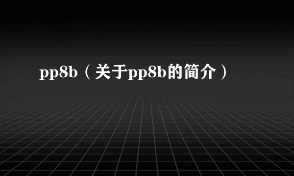 pp8b（关于pp8b的简介）