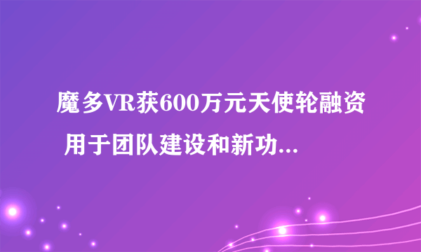 魔多VR获600万元天使轮融资 用于团队建设和新功能探索等方面