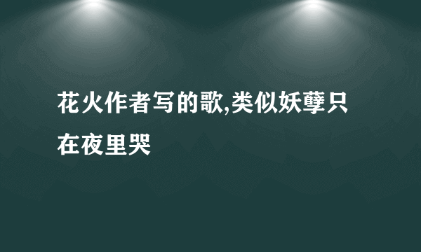 花火作者写的歌,类似妖孽只在夜里哭