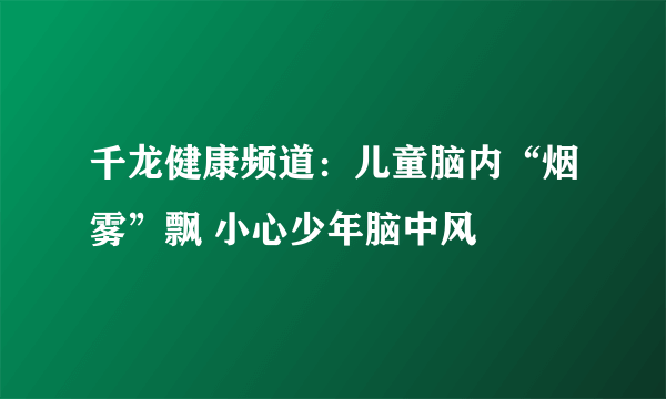 千龙健康频道：儿童脑内“烟雾”飘 小心少年脑中风