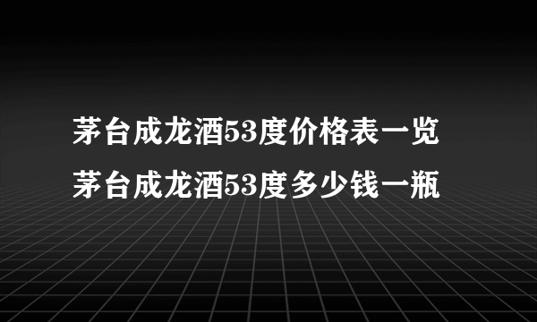 茅台成龙酒53度价格表一览 茅台成龙酒53度多少钱一瓶