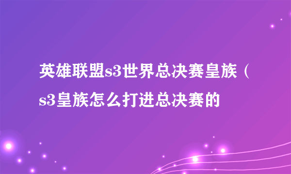 英雄联盟s3世界总决赛皇族（s3皇族怎么打进总决赛的