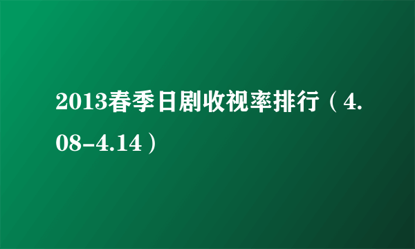 2013春季日剧收视率排行（4.08-4.14）