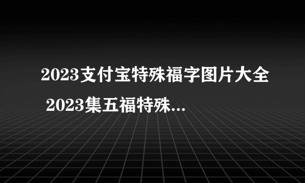 2023支付宝特殊福字图片大全 2023集五福特殊福字原图