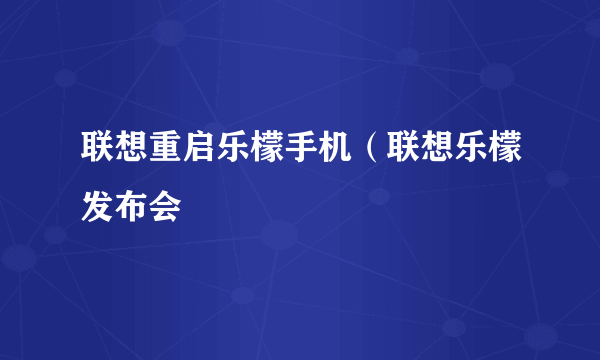 联想重启乐檬手机（联想乐檬发布会