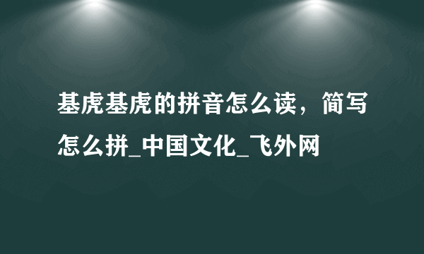 基虎基虎的拼音怎么读，简写怎么拼_中国文化_飞外网