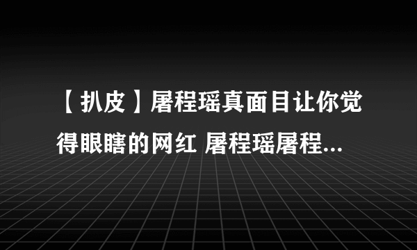 【扒皮】屠程瑶真面目让你觉得眼瞎的网红 屠程瑶屠程瑶屠程瑶屠程瑶