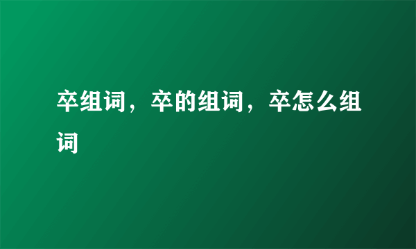 卒组词，卒的组词，卒怎么组词