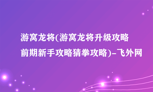 游窝龙将(游窝龙将升级攻略前期新手攻略猜拳攻略)-飞外网