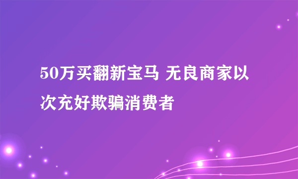 50万买翻新宝马 无良商家以次充好欺骗消费者