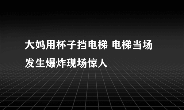 大妈用杯子挡电梯 电梯当场发生爆炸现场惊人