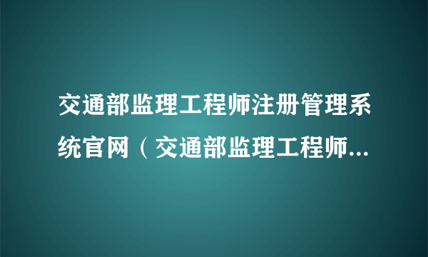 交通部监理工程师注册管理系统官网（交通部监理工程师成绩查询）