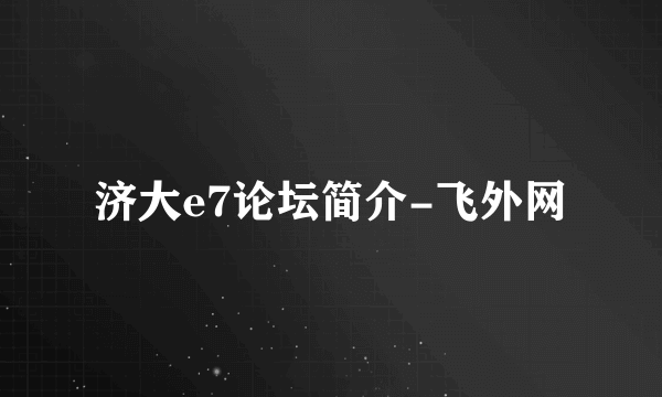 济大e7论坛简介-飞外网