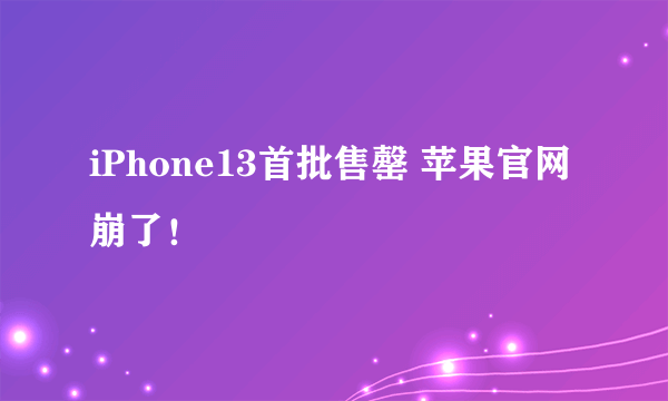 iPhone13首批售罄 苹果官网崩了！