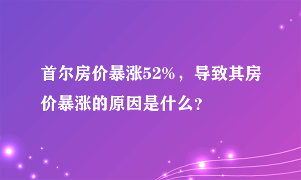 首尔房价暴涨52%，导致其房价暴涨的原因是什么？