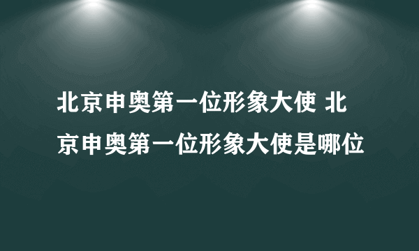 北京申奥第一位形象大使 北京申奥第一位形象大使是哪位