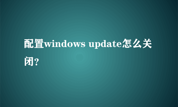 配置windows update怎么关闭？