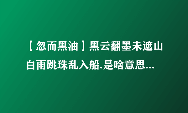 【忽而黑油】黑云翻墨未遮山白雨跳珠乱入船.是啥意思翻墨跳珠是啥...