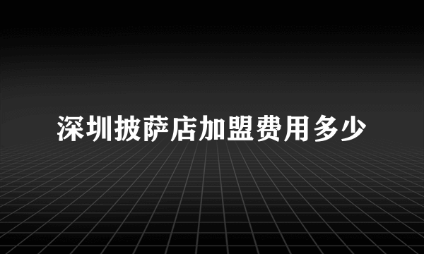 深圳披萨店加盟费用多少