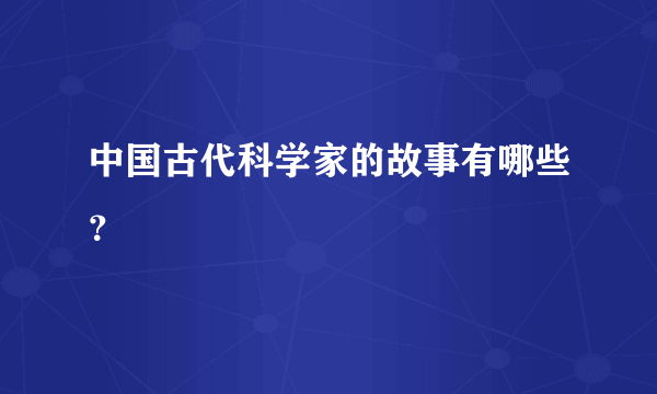 中国古代科学家的故事有哪些？