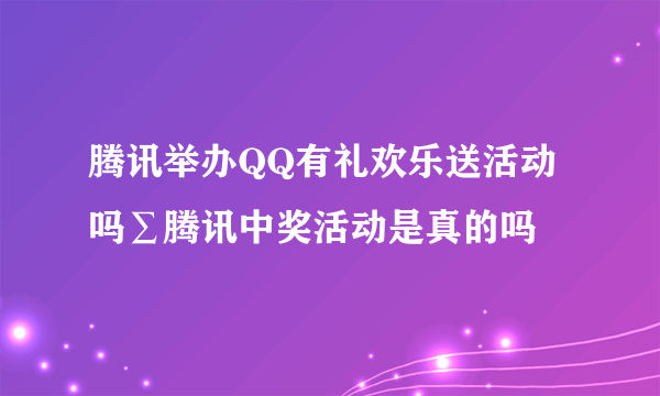 腾讯举办QQ有礼欢乐送活动吗∑腾讯中奖活动是真的吗