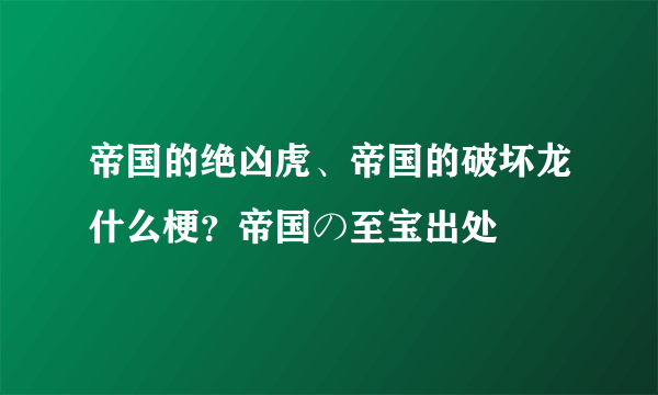 帝国的绝凶虎、帝国的破坏龙什么梗？帝国の至宝出处