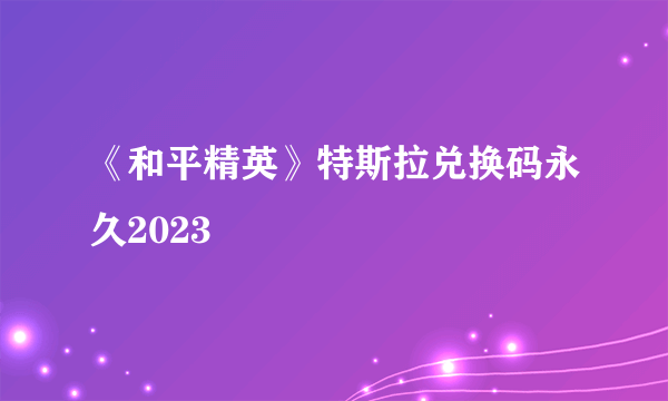 《和平精英》特斯拉兑换码永久2023