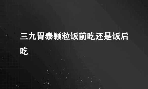 三九胃泰颗粒饭前吃还是饭后吃