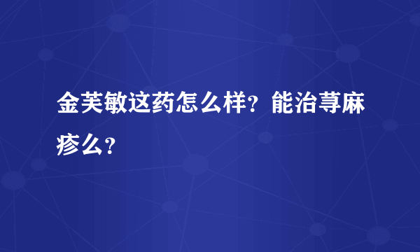 金芙敏这药怎么样？能治荨麻疹么？