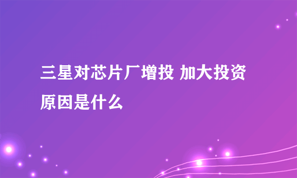 三星对芯片厂增投 加大投资原因是什么