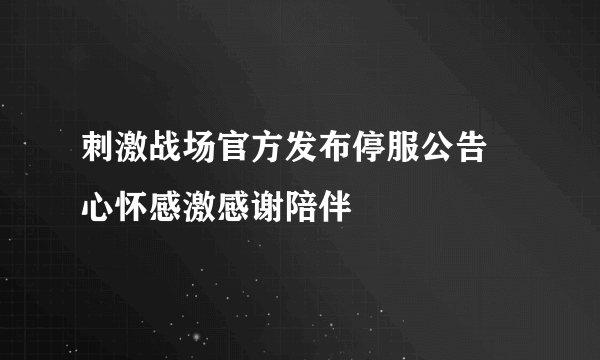 刺激战场官方发布停服公告 心怀感激感谢陪伴